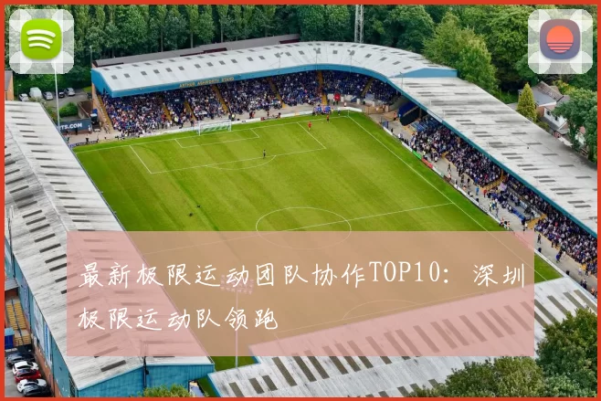 最新极限运动团队协作TOP10：深圳极限运动队领跑