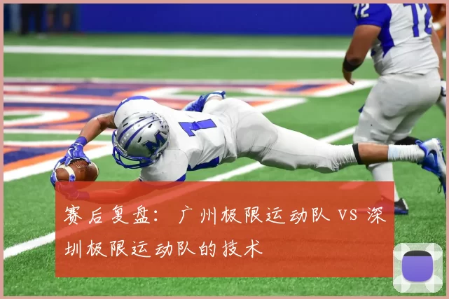 赛后复盘：广州极限运动队 vs 深圳极限运动队的技术