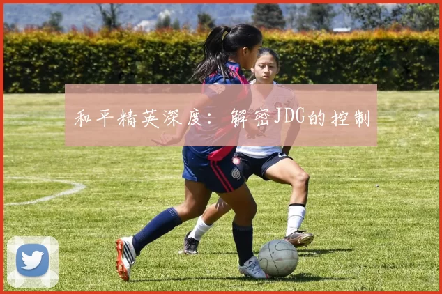 和平精英深度：解密JDG的控制