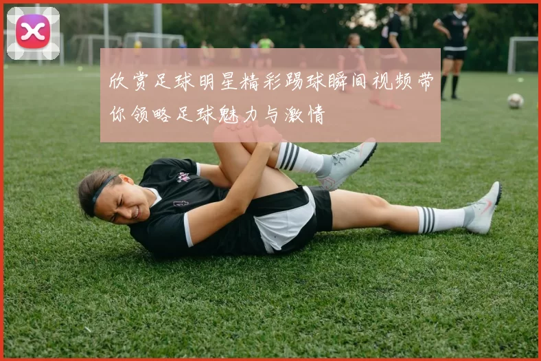 欣赏足球明星精彩踢球瞬间视频带你领略足球魅力与激情