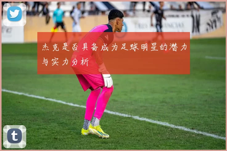 杰克是否具备成为足球明星的潜力与实力分析