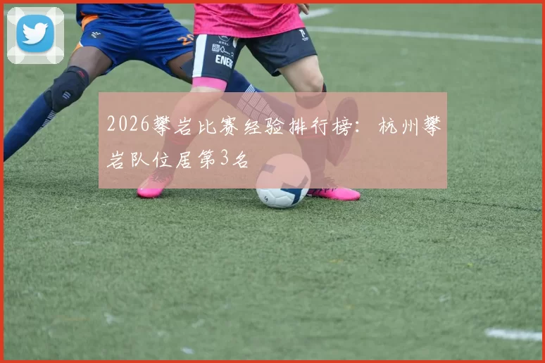 2026攀岩比赛经验排行榜：杭州攀岩队位居第3名