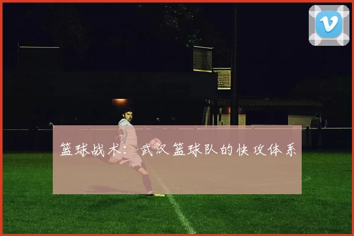 篮球战术：武汉篮球队的快攻体系