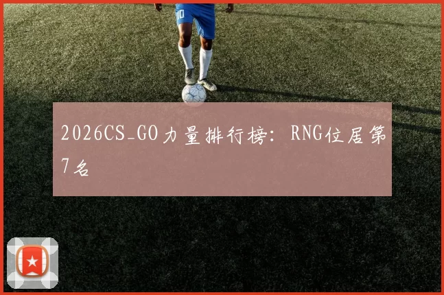 2026CS_GO力量排行榜：RNG位居第7名