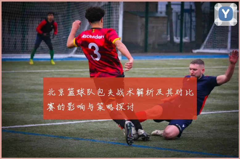 北京篮球队包夹战术解析及其对比赛的影响与策略探讨
