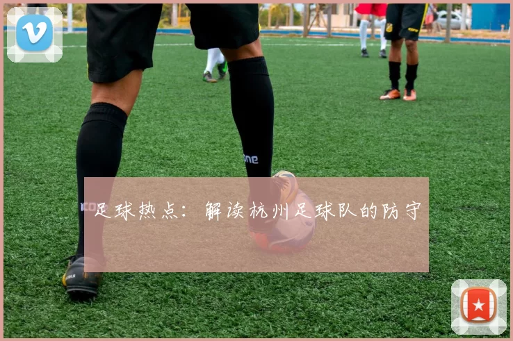 足球热点：解读杭州足球队的防守