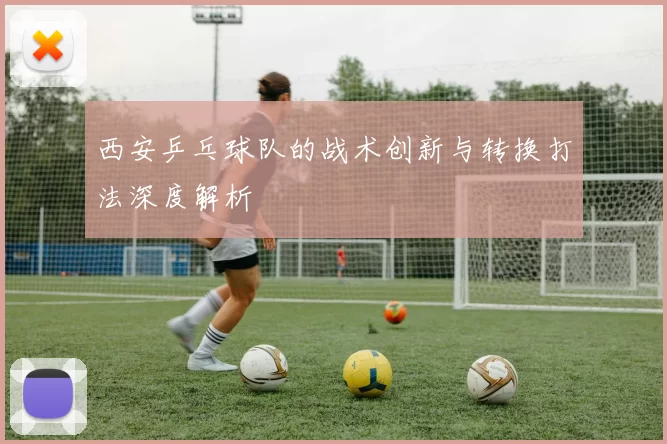 西安乒乓球队的战术创新与转换打法深度解析