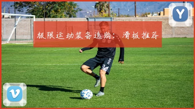 极限运动装备选购：滑板推荐